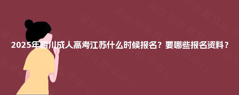 2025年四川成人高考江苏什么时候报名？要哪些报名资料？