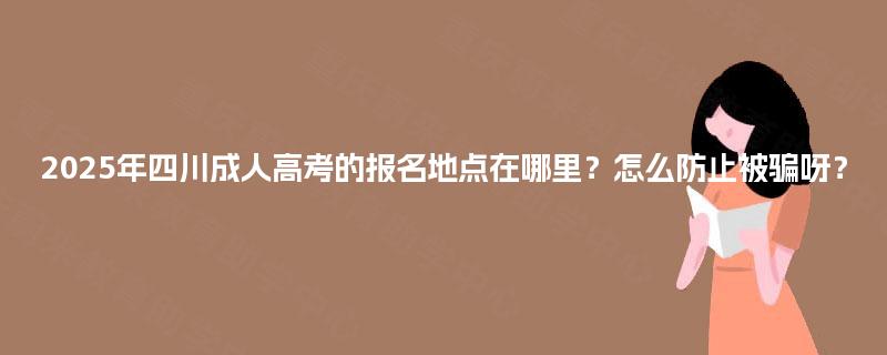 2025年四川成人高考的报名地点在哪里？怎么防止被骗呀？