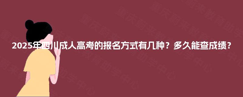 2025年四川成人高考的报名方式有几种?多久能查成绩? 2025年四川成人高考的报名方式有几种?多久能查成绩?
