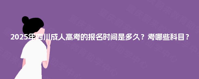 2025年四川成人高考的报名时间是多久?考哪些科目? 2025年四川成人高考的报名时间是多久?考哪些科目?