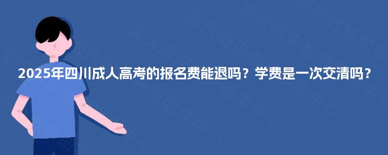 2025年四川成人高考的报名费能退吗？学费是一次交清吗？