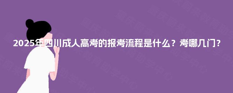 2025年四川成人高考的报考流程是什么?考哪几门? 2025年四川成人高考的报考流程是什么?考哪几门?