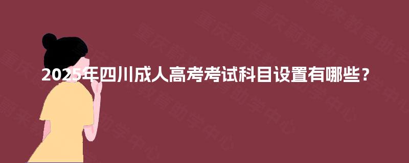 2025年四川成人高考考试科目设置有哪些？