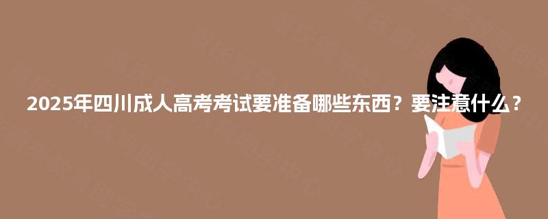 2025年四川成人高考考试要准备哪些东西?要注意什么? 2025年四川成人高考考试要准备哪些东西?要注意什么?