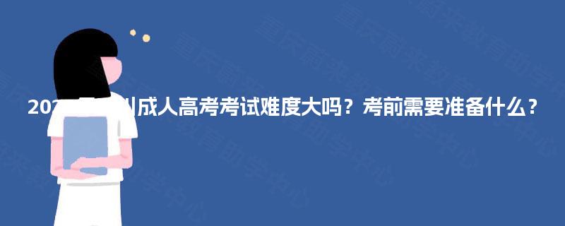 2025年四川成人高考考试难度大吗?考前需要准备什么? 2025年四川成人高考考试难度大吗?考前需要准备什么?