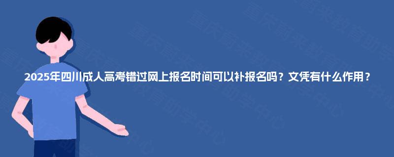 2025年四川成人高考错过网上报名时间可以补报名吗?文凭有什么作用? 2025年四川成人高考错过网上报名时间可以补报名吗?文凭有什么作用?