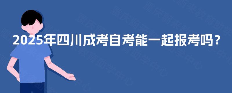 2025年四川成考自考能一起报考吗? 2025年四川成考自考能一起报考吗?