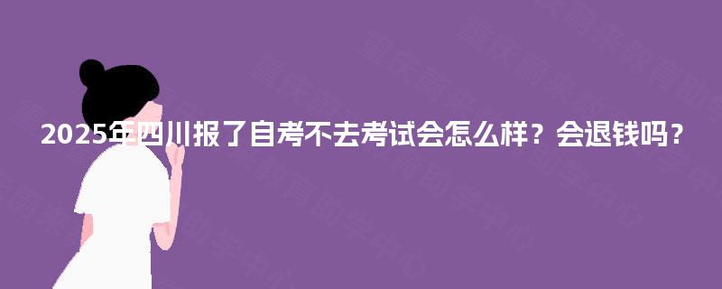 2025年四川报了自考不去考试会怎么样？会退钱吗？