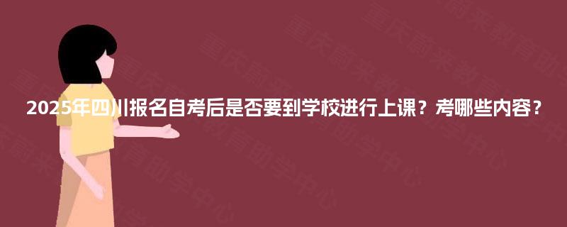 2025年四川报名自考后是否要到学校进行上课?考哪些内容? 2025年四川报名自考后是否要到学校进行上课?考哪些内容?