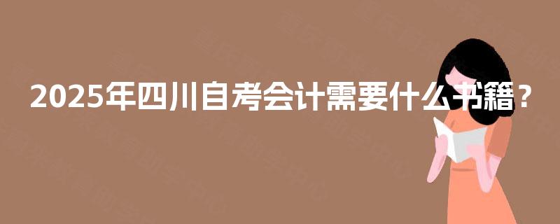 2025年四川自考会计需要什么书籍? 2025年四川自考会计需要什么书籍?