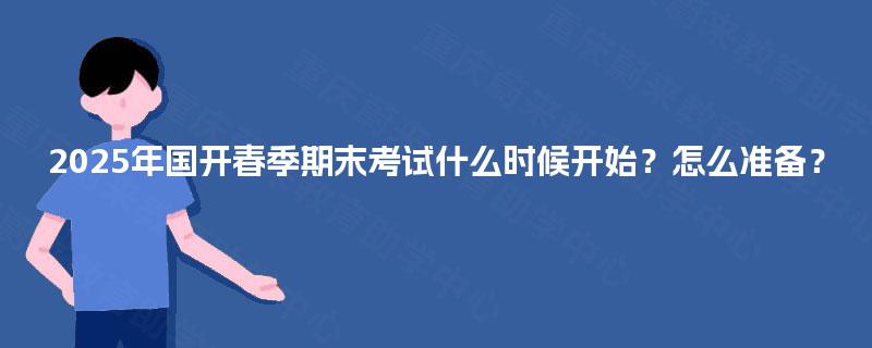 2025年国开春季期末考试什么时候开始？怎么准备？