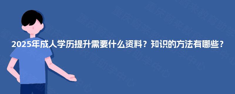 2025年成人学历提升需要什么资料?知识的方法有哪些? 2025年成人学历提升需要什么资料?知识的方法有哪些?