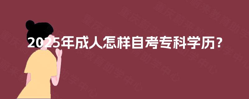 2025年成人怎样自考专科学历? 2025年成人怎样自考专科学历?