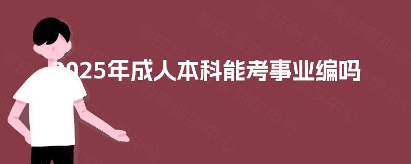 2025年成人本科能考事业编吗 2025年成人本科能考事业编吗