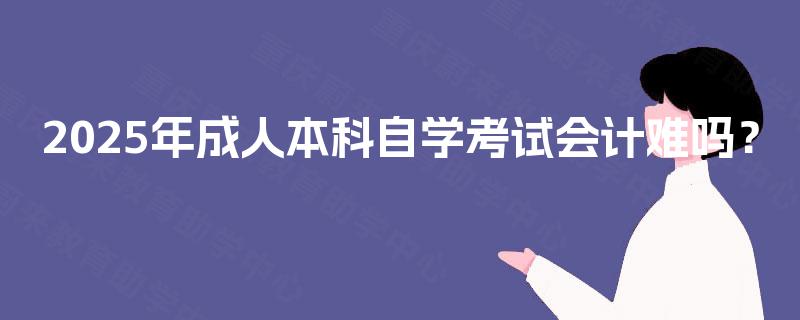 2025年成人本科自学考试会计难吗? 2025年成人本科自学考试会计难吗?