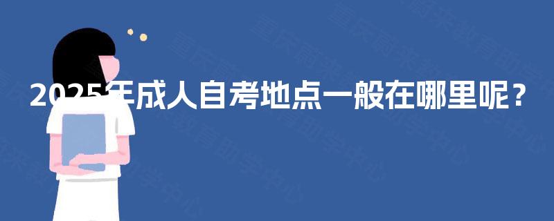 2025年成人自考地点一般在哪里呢? 2025年成人自考地点一般在哪里呢?