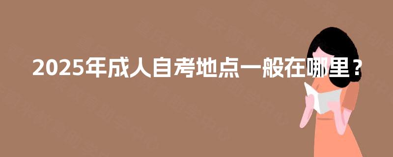 2025年成人自考地点一般在哪里？