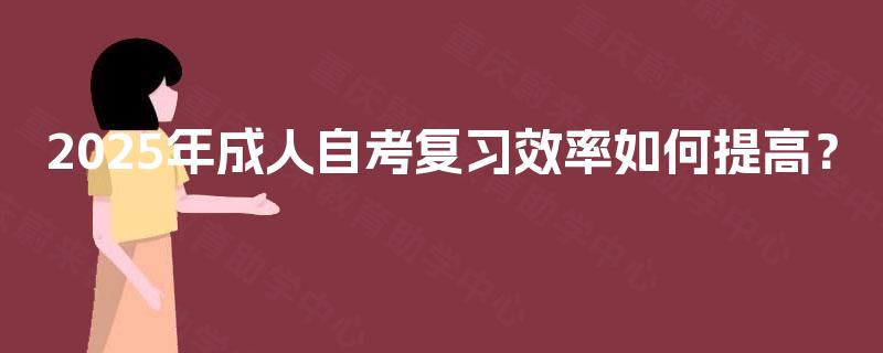 2025年成人自考复习效率如何提高？