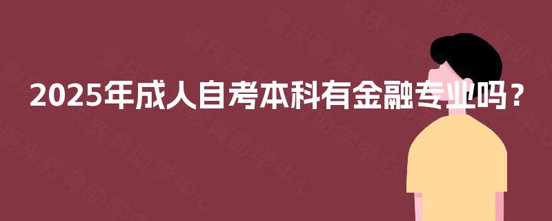 2025年成人自考本科有金融专业吗? 2025年成人自考本科有金融专业吗?