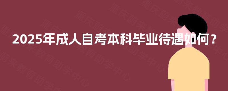 2025年成人自考本科毕业待遇如何? 2025年成人自考本科毕业待遇如何?