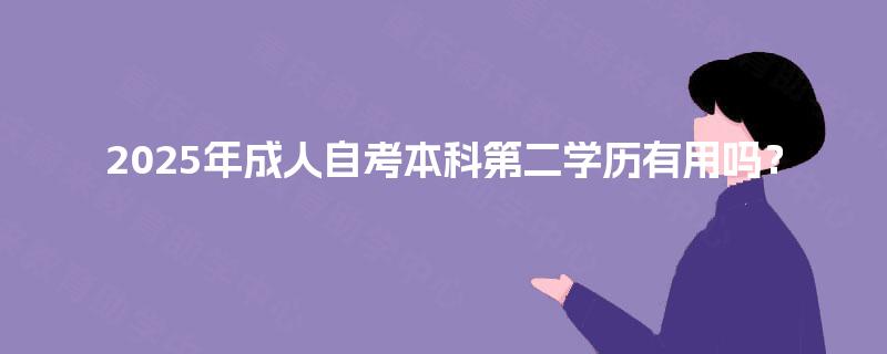 2025年成人自考本科第二学历有用吗? 2025年成人自考本科第二学历有用吗?