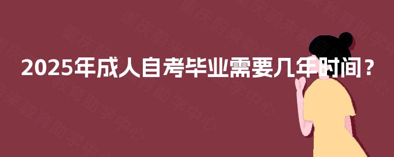 2025年成人自考毕业需要几年时间? 2025年成人自考毕业需要几年时间?