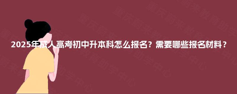 2025年成人高考初中升本科怎么报名?需要哪些报名材料? 2025年成人高考初中升本科怎么报名?需要哪些报名材料?