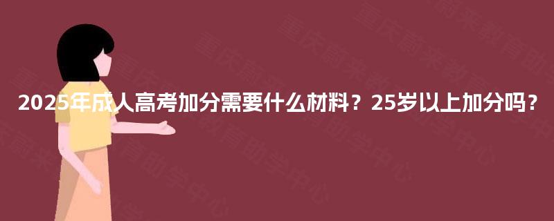 2025年成人高考加分需要什么材料?25岁以上加分吗? 2025年成人高考加分需要什么材料?25岁以上加分吗?