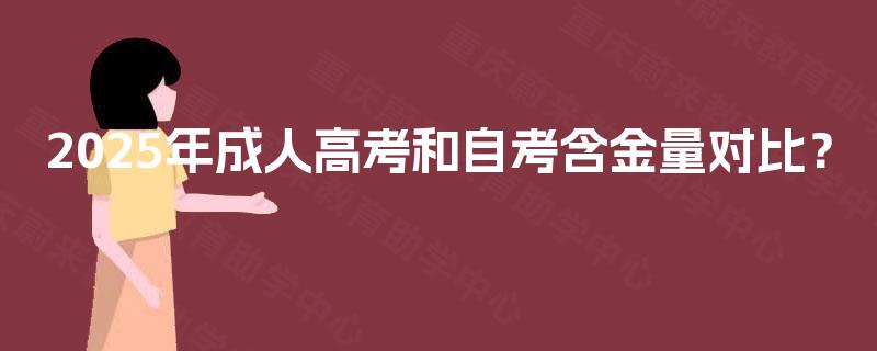 2025年成人高考和自考含金量对比? 2025年成人高考和自考含金量对比?