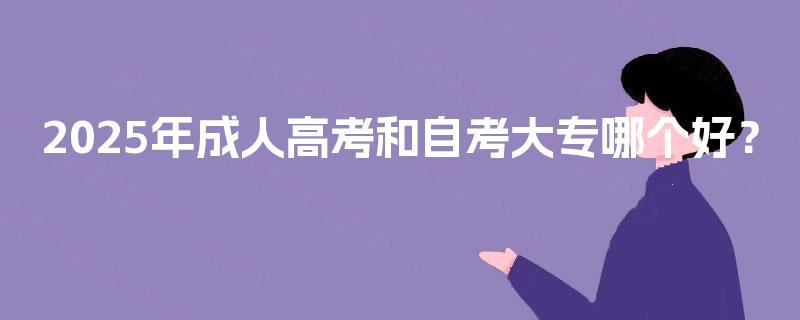 2025年成人高考和自考大专哪个好? 2025年成人高考和自考大专哪个好?