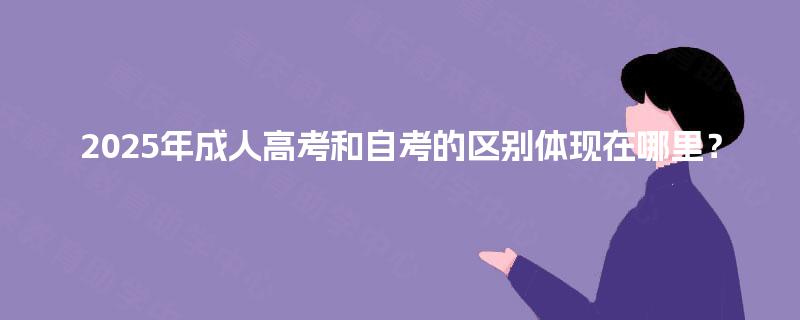 2025年成人高考和自考的区别体现在哪里？