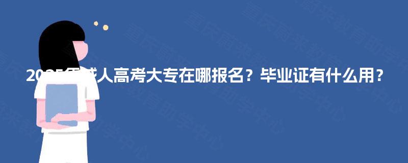 2025年成人高考大专在哪报名？毕业证有什么用？