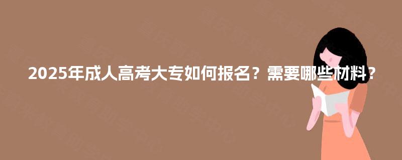 2025年成人高考大专如何报名?需要哪些材料? 2025年成人高考大专如何报名?需要哪些材料?