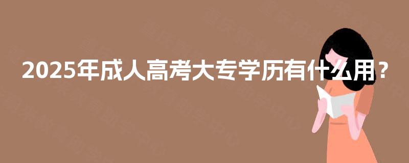 2025年成人高考大专学历有什么用? 2025年成人高考大专学历有什么用?