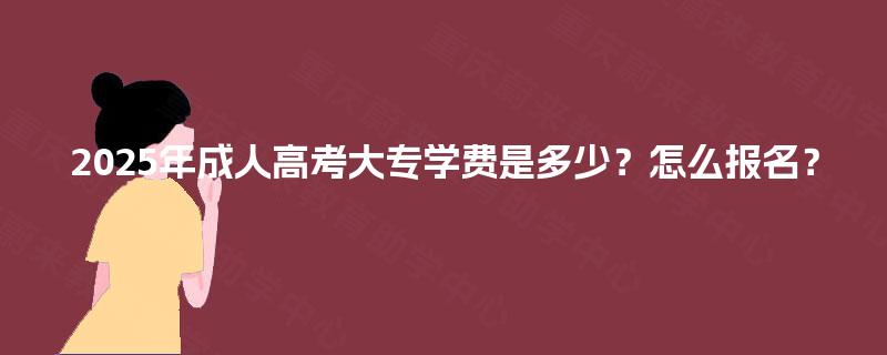 2025年成人高考大专学费是多少?怎么报名? 2025年成人高考大专学费是多少?怎么报名?