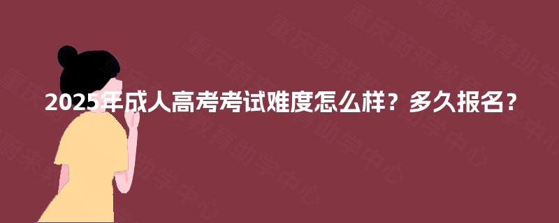 2025年成人高考考试难度怎么样?多久报名? 2025年成人高考考试难度怎么样?多久报名?