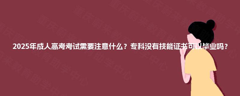 2025年成人高考考试需要注意什么?专科没有技能证书可以毕业吗? 2025年成人高考考试需要注意什么?专科没有技能证书可以毕业吗?