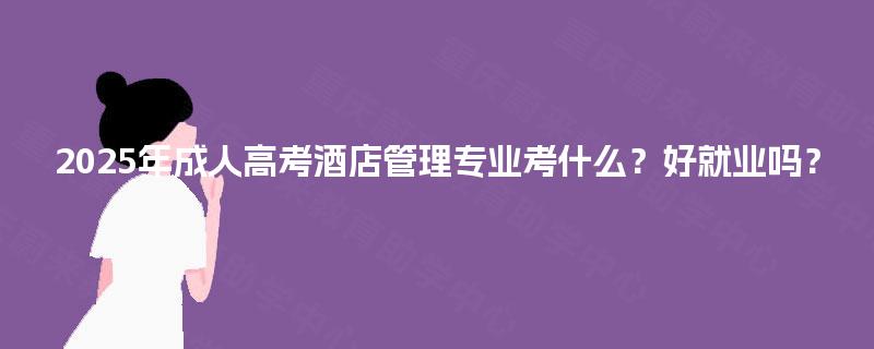 2025年成人高考酒店管理专业考什么？好就业吗？