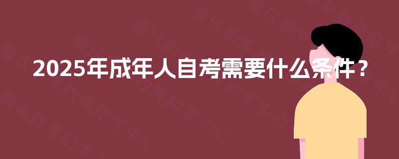 2025年成年人自考需要什么条件? 2025年成年人自考需要什么条件?