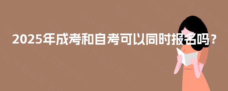 2025年成考和自考可以同时报名吗? 2025年成考和自考可以同时报名吗?