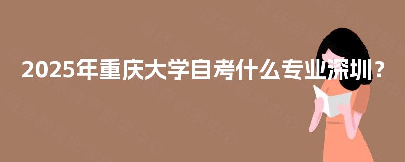 2025年重庆大学自考什么专业深圳？