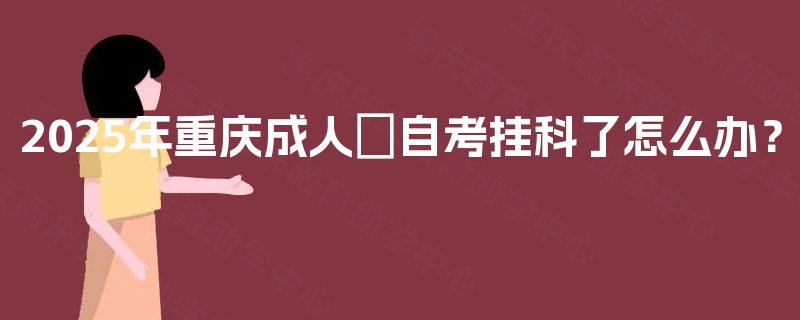 2025年重庆成人​自考挂科了怎么办？