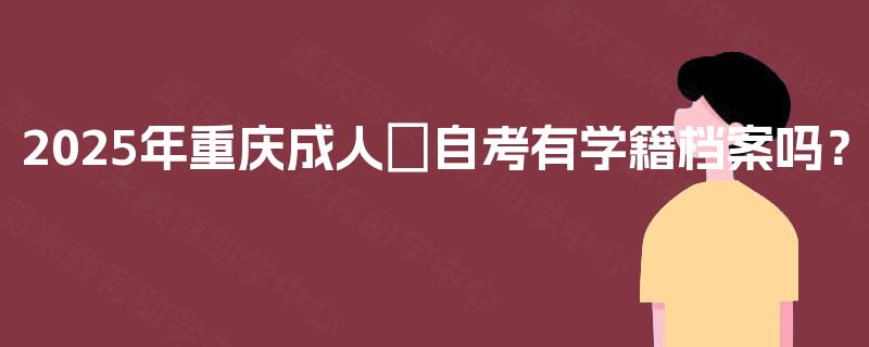 2025年重庆成人自考有学籍档案吗? 2025年重庆成人自考有学籍档案吗?