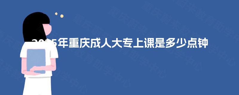 2025年重庆成人大专上课是多少点钟
