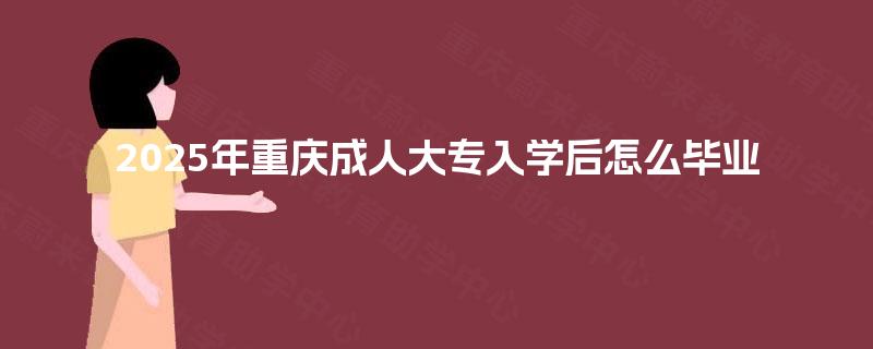 2025年重庆成人大专入学后怎么毕业 2025年重庆成人大专入学后怎么毕业