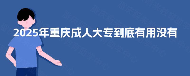 2025年重庆成人大专到底有用没有 2025年重庆成人大专到底有用没有
