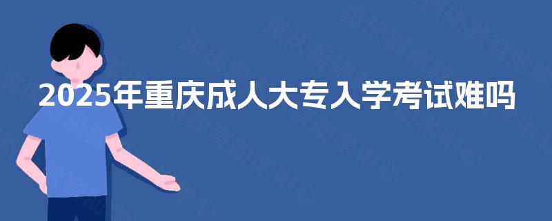 2025年重庆成人大专入学考试难吗
