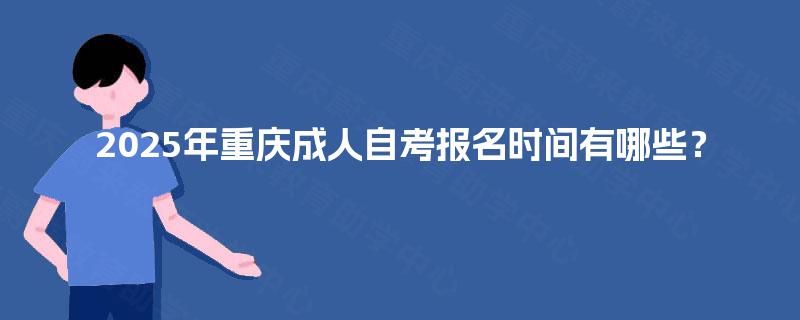 2025年重庆成人自考报名时间有哪些? 2025年重庆成人自考报名时间有哪些?