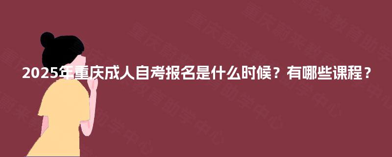 2025年重庆成人自考报名是什么时候?有哪些课程? 2025年重庆成人自考报名是什么时候?有哪些课程?
