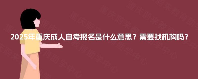 2025年重庆成人自考报名是什么意思？需要找机构吗？